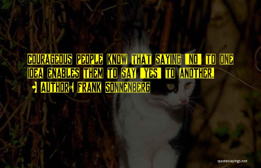 Frank Sonnenberg Quotes: Courageous People Know That Saying 'no' To One Idea Enables Them To Say 'yes' To Another.