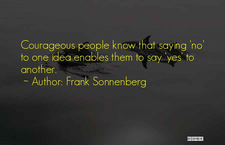 Frank Sonnenberg Quotes: Courageous People Know That Saying 'no' To One Idea Enables Them To Say 'yes' To Another.