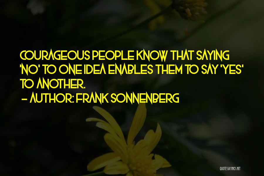 Frank Sonnenberg Quotes: Courageous People Know That Saying 'no' To One Idea Enables Them To Say 'yes' To Another.