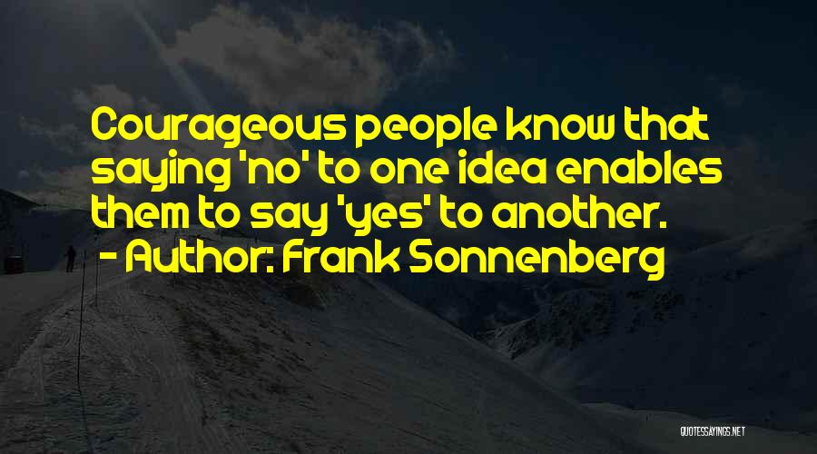 Frank Sonnenberg Quotes: Courageous People Know That Saying 'no' To One Idea Enables Them To Say 'yes' To Another.