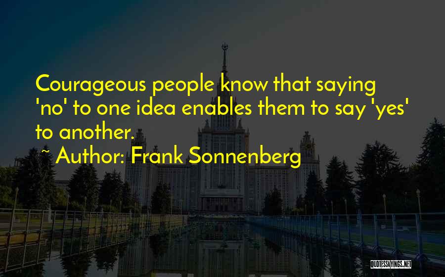 Frank Sonnenberg Quotes: Courageous People Know That Saying 'no' To One Idea Enables Them To Say 'yes' To Another.