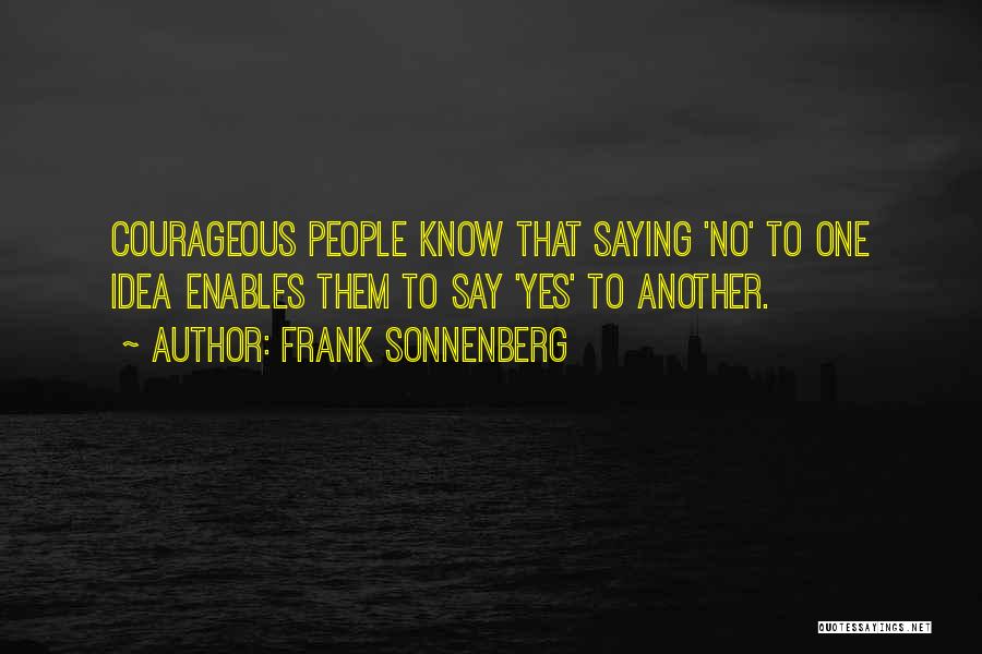 Frank Sonnenberg Quotes: Courageous People Know That Saying 'no' To One Idea Enables Them To Say 'yes' To Another.