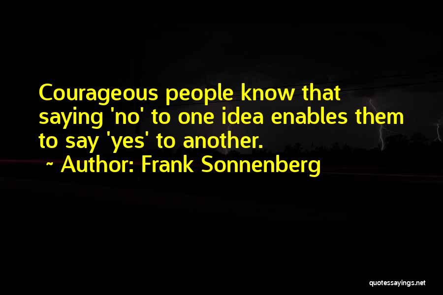 Frank Sonnenberg Quotes: Courageous People Know That Saying 'no' To One Idea Enables Them To Say 'yes' To Another.