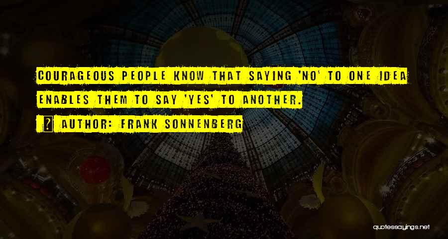 Frank Sonnenberg Quotes: Courageous People Know That Saying 'no' To One Idea Enables Them To Say 'yes' To Another.