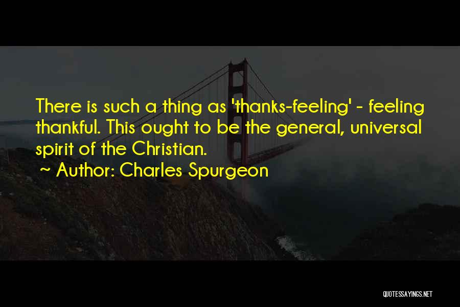 Charles Spurgeon Quotes: There Is Such A Thing As 'thanks-feeling' - Feeling Thankful. This Ought To Be The General, Universal Spirit Of The