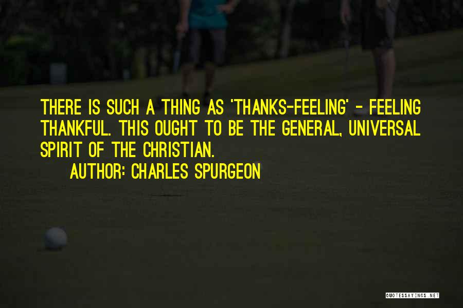 Charles Spurgeon Quotes: There Is Such A Thing As 'thanks-feeling' - Feeling Thankful. This Ought To Be The General, Universal Spirit Of The