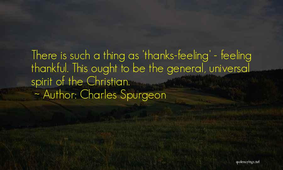 Charles Spurgeon Quotes: There Is Such A Thing As 'thanks-feeling' - Feeling Thankful. This Ought To Be The General, Universal Spirit Of The