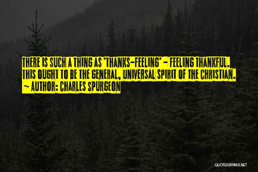 Charles Spurgeon Quotes: There Is Such A Thing As 'thanks-feeling' - Feeling Thankful. This Ought To Be The General, Universal Spirit Of The