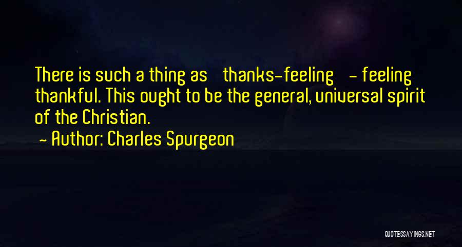 Charles Spurgeon Quotes: There Is Such A Thing As 'thanks-feeling' - Feeling Thankful. This Ought To Be The General, Universal Spirit Of The