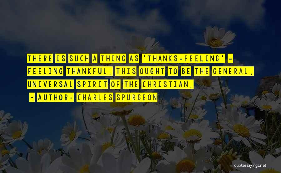 Charles Spurgeon Quotes: There Is Such A Thing As 'thanks-feeling' - Feeling Thankful. This Ought To Be The General, Universal Spirit Of The