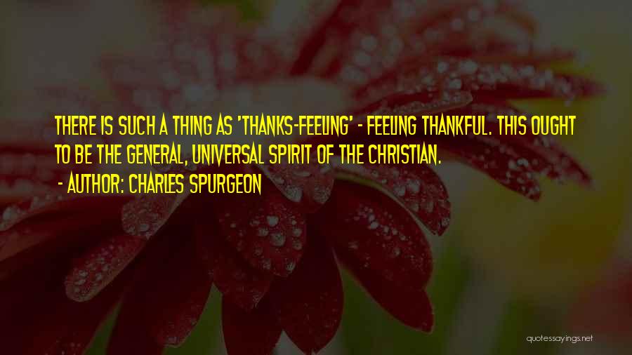 Charles Spurgeon Quotes: There Is Such A Thing As 'thanks-feeling' - Feeling Thankful. This Ought To Be The General, Universal Spirit Of The