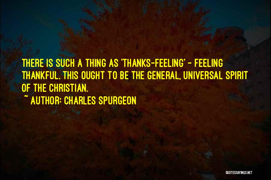 Charles Spurgeon Quotes: There Is Such A Thing As 'thanks-feeling' - Feeling Thankful. This Ought To Be The General, Universal Spirit Of The