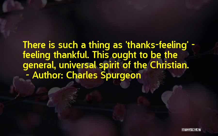 Charles Spurgeon Quotes: There Is Such A Thing As 'thanks-feeling' - Feeling Thankful. This Ought To Be The General, Universal Spirit Of The
