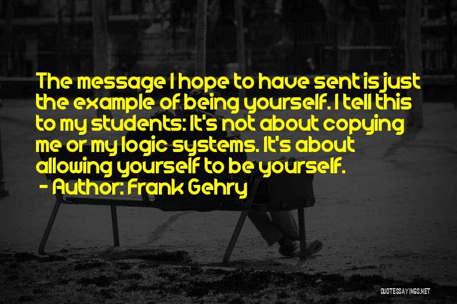 Frank Gehry Quotes: The Message I Hope To Have Sent Is Just The Example Of Being Yourself. I Tell This To My Students: