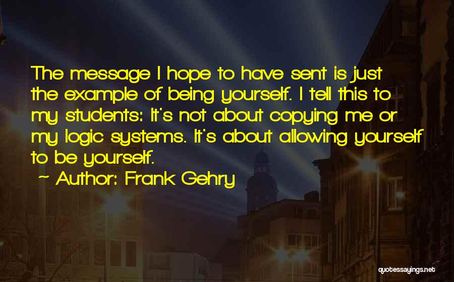 Frank Gehry Quotes: The Message I Hope To Have Sent Is Just The Example Of Being Yourself. I Tell This To My Students: