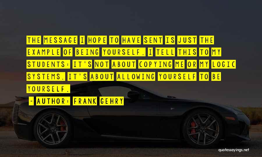Frank Gehry Quotes: The Message I Hope To Have Sent Is Just The Example Of Being Yourself. I Tell This To My Students: