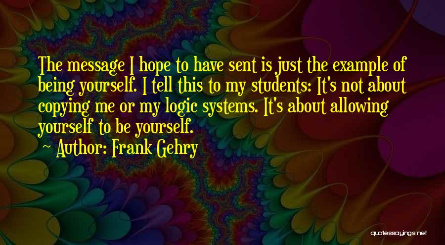 Frank Gehry Quotes: The Message I Hope To Have Sent Is Just The Example Of Being Yourself. I Tell This To My Students: