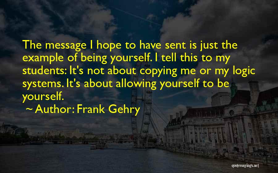 Frank Gehry Quotes: The Message I Hope To Have Sent Is Just The Example Of Being Yourself. I Tell This To My Students: