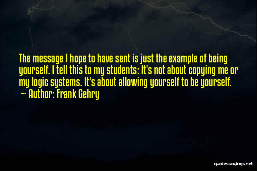 Frank Gehry Quotes: The Message I Hope To Have Sent Is Just The Example Of Being Yourself. I Tell This To My Students:
