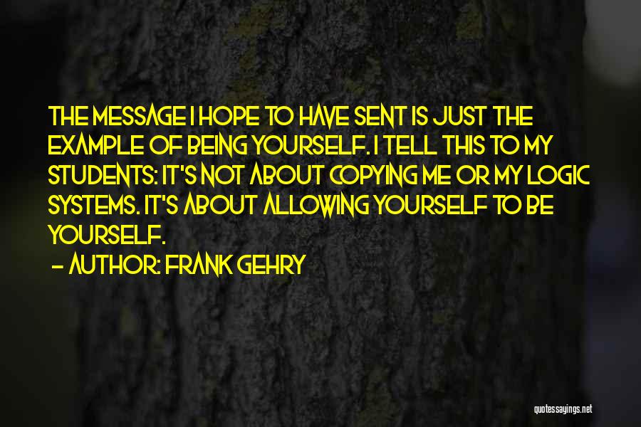 Frank Gehry Quotes: The Message I Hope To Have Sent Is Just The Example Of Being Yourself. I Tell This To My Students: