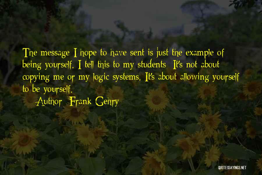 Frank Gehry Quotes: The Message I Hope To Have Sent Is Just The Example Of Being Yourself. I Tell This To My Students: