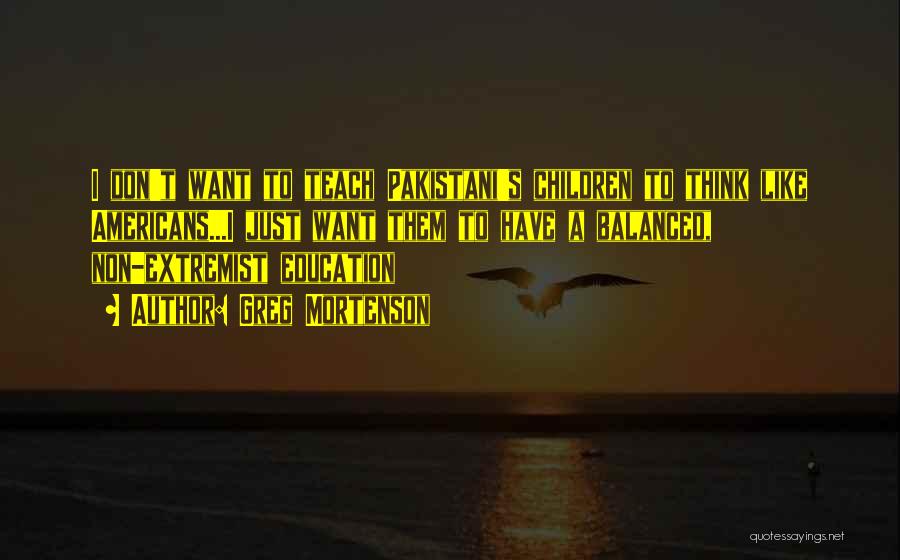 Greg Mortenson Quotes: I Don't Want To Teach Pakistani's Children To Think Like Americans...i Just Want Them To Have A Balanced, Non-extremist Education
