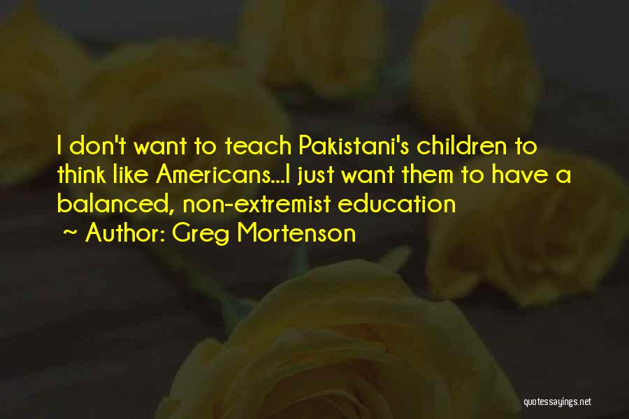 Greg Mortenson Quotes: I Don't Want To Teach Pakistani's Children To Think Like Americans...i Just Want Them To Have A Balanced, Non-extremist Education