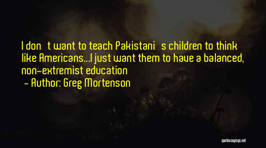 Greg Mortenson Quotes: I Don't Want To Teach Pakistani's Children To Think Like Americans...i Just Want Them To Have A Balanced, Non-extremist Education