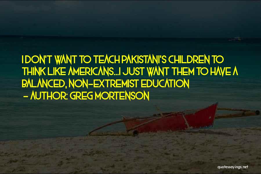 Greg Mortenson Quotes: I Don't Want To Teach Pakistani's Children To Think Like Americans...i Just Want Them To Have A Balanced, Non-extremist Education