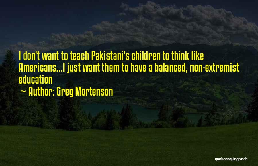 Greg Mortenson Quotes: I Don't Want To Teach Pakistani's Children To Think Like Americans...i Just Want Them To Have A Balanced, Non-extremist Education