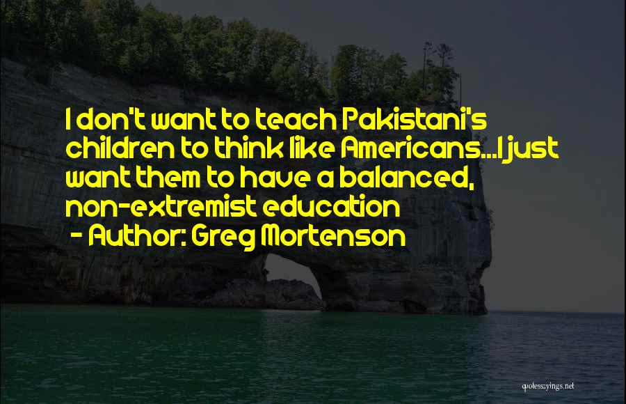 Greg Mortenson Quotes: I Don't Want To Teach Pakistani's Children To Think Like Americans...i Just Want Them To Have A Balanced, Non-extremist Education