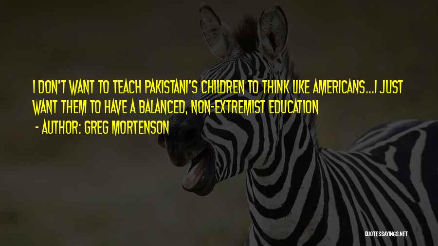 Greg Mortenson Quotes: I Don't Want To Teach Pakistani's Children To Think Like Americans...i Just Want Them To Have A Balanced, Non-extremist Education