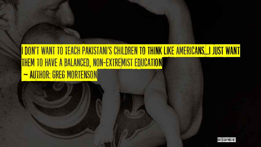 Greg Mortenson Quotes: I Don't Want To Teach Pakistani's Children To Think Like Americans...i Just Want Them To Have A Balanced, Non-extremist Education