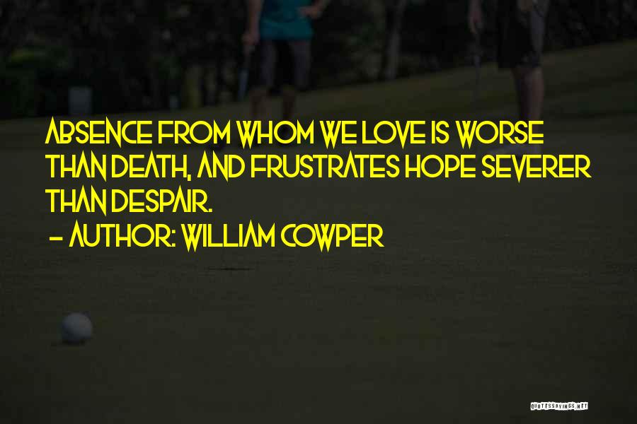 William Cowper Quotes: Absence From Whom We Love Is Worse Than Death, And Frustrates Hope Severer Than Despair.