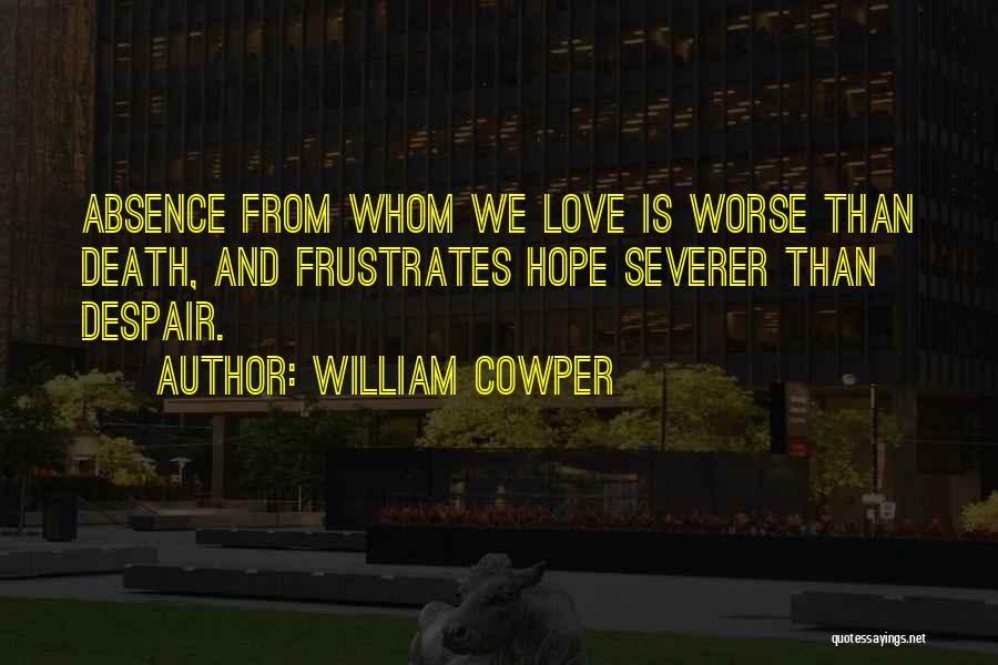 William Cowper Quotes: Absence From Whom We Love Is Worse Than Death, And Frustrates Hope Severer Than Despair.