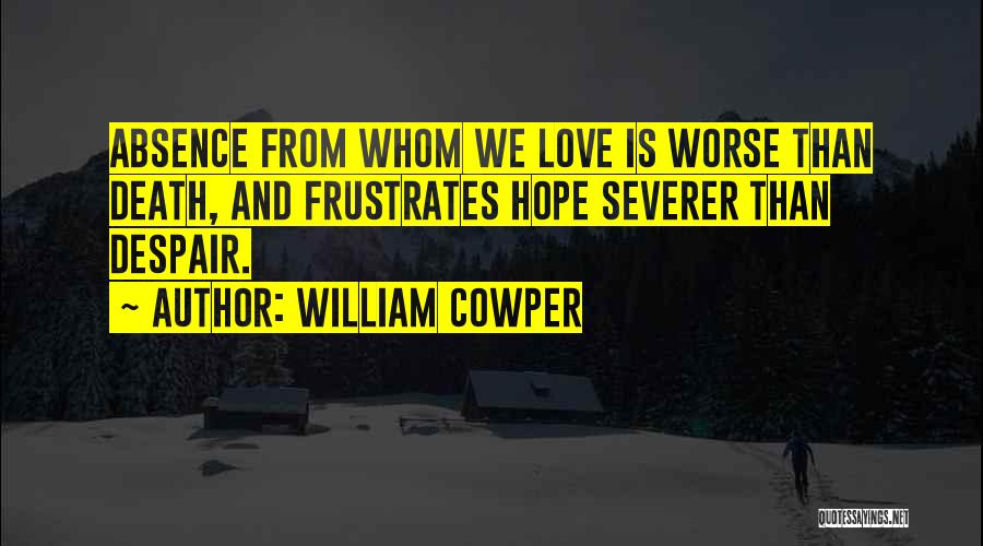 William Cowper Quotes: Absence From Whom We Love Is Worse Than Death, And Frustrates Hope Severer Than Despair.