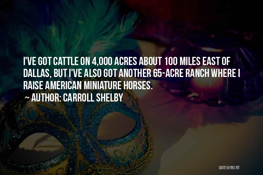 Carroll Shelby Quotes: I've Got Cattle On 4,000 Acres About 100 Miles East Of Dallas, But I've Also Got Another 65-acre Ranch Where