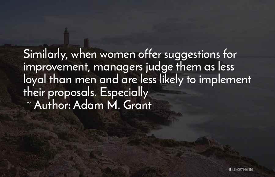 Adam M. Grant Quotes: Similarly, When Women Offer Suggestions For Improvement, Managers Judge Them As Less Loyal Than Men And Are Less Likely To
