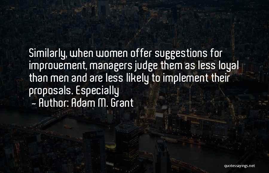 Adam M. Grant Quotes: Similarly, When Women Offer Suggestions For Improvement, Managers Judge Them As Less Loyal Than Men And Are Less Likely To