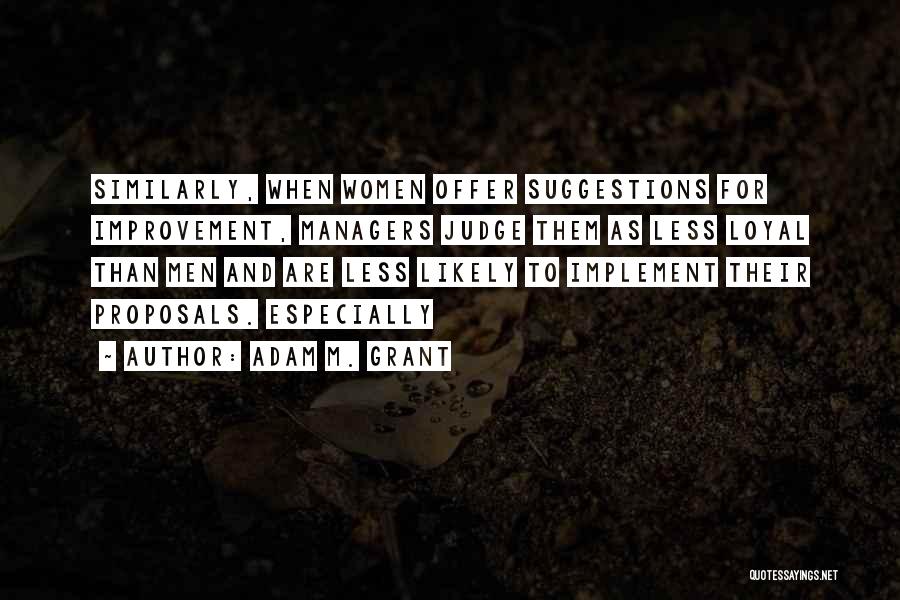 Adam M. Grant Quotes: Similarly, When Women Offer Suggestions For Improvement, Managers Judge Them As Less Loyal Than Men And Are Less Likely To