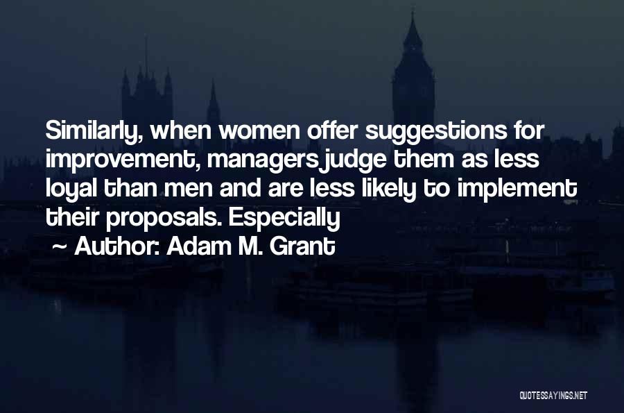 Adam M. Grant Quotes: Similarly, When Women Offer Suggestions For Improvement, Managers Judge Them As Less Loyal Than Men And Are Less Likely To