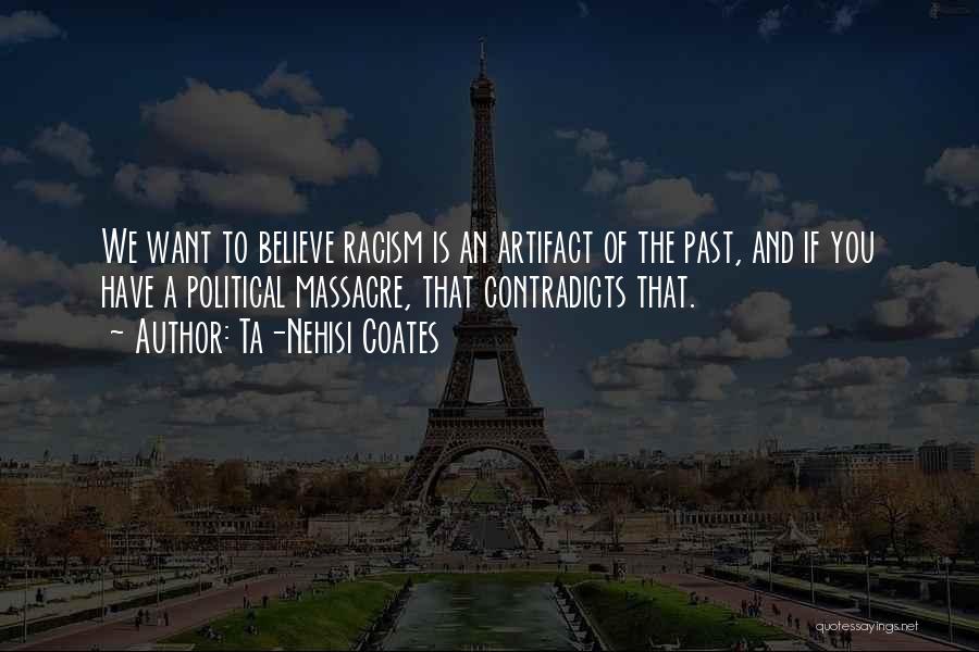 Ta-Nehisi Coates Quotes: We Want To Believe Racism Is An Artifact Of The Past, And If You Have A Political Massacre, That Contradicts