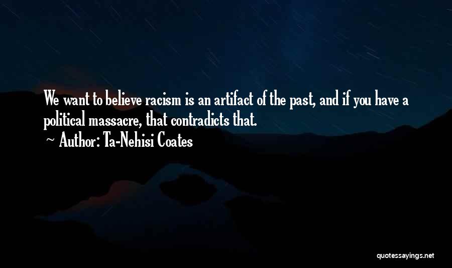 Ta-Nehisi Coates Quotes: We Want To Believe Racism Is An Artifact Of The Past, And If You Have A Political Massacre, That Contradicts