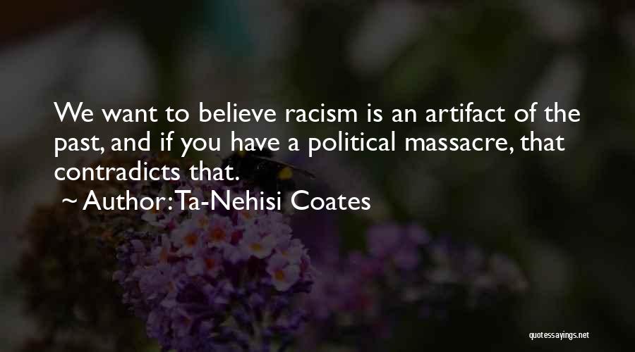 Ta-Nehisi Coates Quotes: We Want To Believe Racism Is An Artifact Of The Past, And If You Have A Political Massacre, That Contradicts