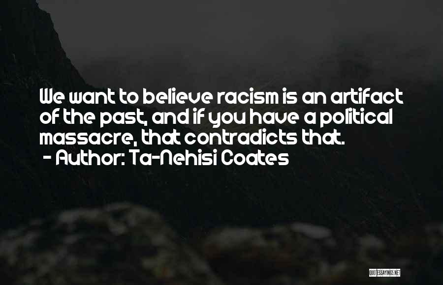 Ta-Nehisi Coates Quotes: We Want To Believe Racism Is An Artifact Of The Past, And If You Have A Political Massacre, That Contradicts