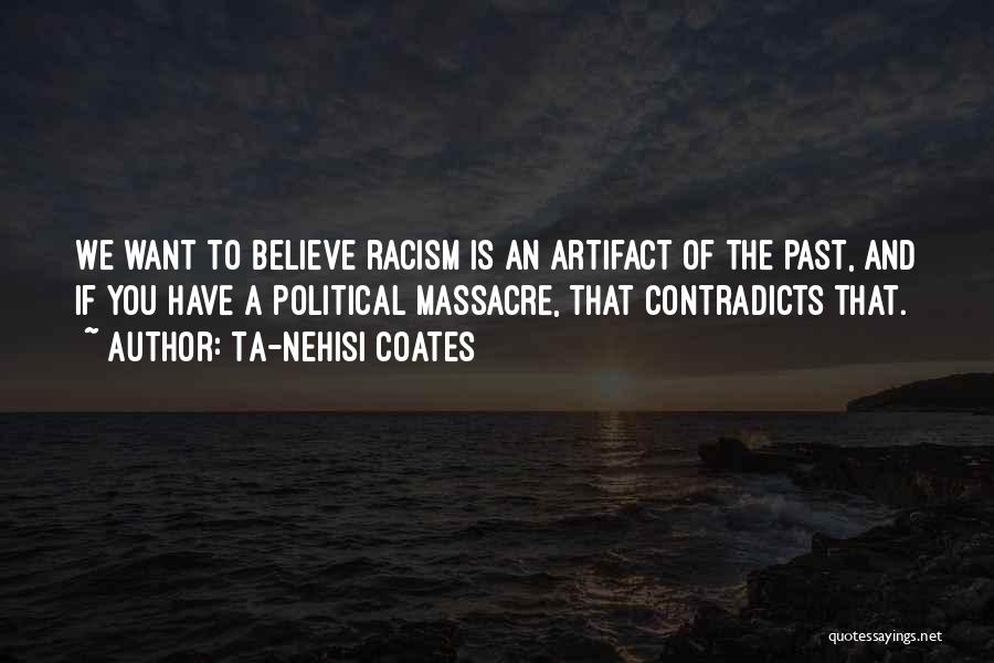 Ta-Nehisi Coates Quotes: We Want To Believe Racism Is An Artifact Of The Past, And If You Have A Political Massacre, That Contradicts
