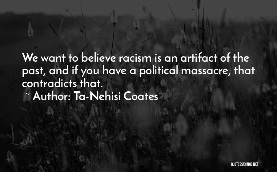 Ta-Nehisi Coates Quotes: We Want To Believe Racism Is An Artifact Of The Past, And If You Have A Political Massacre, That Contradicts