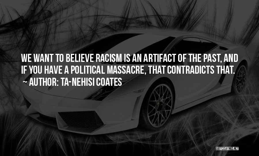 Ta-Nehisi Coates Quotes: We Want To Believe Racism Is An Artifact Of The Past, And If You Have A Political Massacre, That Contradicts