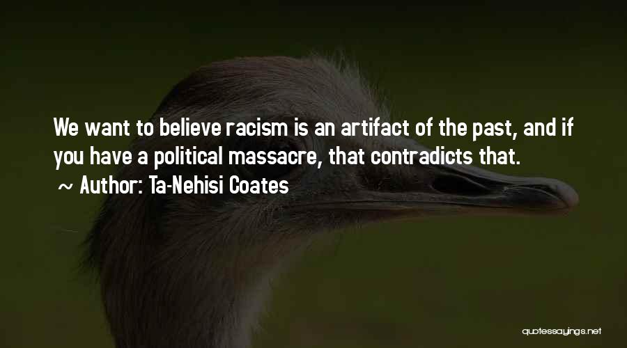 Ta-Nehisi Coates Quotes: We Want To Believe Racism Is An Artifact Of The Past, And If You Have A Political Massacre, That Contradicts