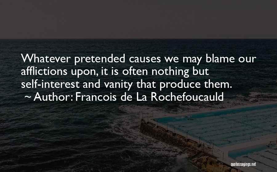 Francois De La Rochefoucauld Quotes: Whatever Pretended Causes We May Blame Our Afflictions Upon, It Is Often Nothing But Self-interest And Vanity That Produce Them.